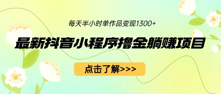 最新抖音小程序撸金躺赚项目，一部手机每天半小时，单个作品变现1300+-副业网创
