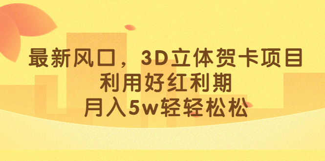 最新风口，3D立体贺卡项目，利用好红利期，月入5w轻轻松松-副业网创