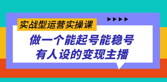 实战型运营实操课，做一个能起号能稳号有人设的变现主播-副业网创