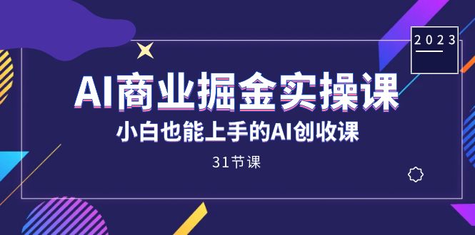 AI商业掘金实操课，小白也能上手的AI创收课（31课）-副业网创