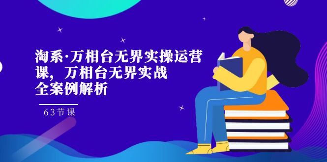 淘系·万相台无界实操运营课，万相台·无界实战全案例解析（63节课）-副业网创