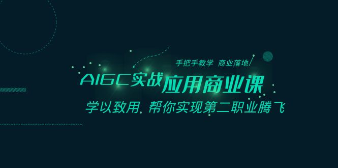 AIGC-实战应用商业课：手把手教学 商业落地 学以致用 帮你实现第二职业腾飞-副业网创