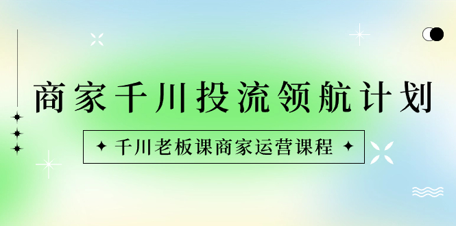 商家-千川投流 领航计划：千川老板课商家运营课程-副业网创