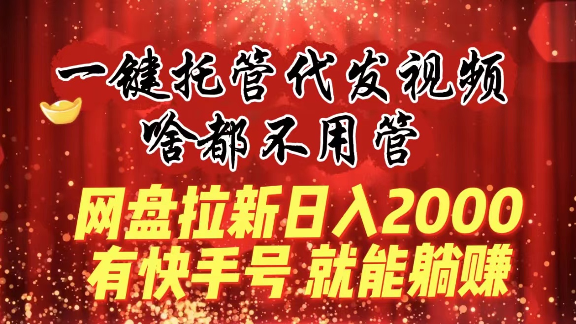 一键托管代发视频，啥都不用管，网盘拉新日入2000+，有快手号就能躺赚-副业网创
