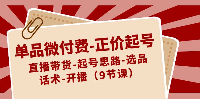 单品微付费-正价起号：直播带货-起号思路-选品-话术-开播（9节课）-副业网创