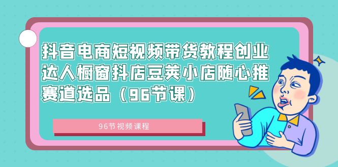 抖音电商短视频带货教程创业达人橱窗抖店豆荚小店随心推赛道选品（96节课）-副业网创