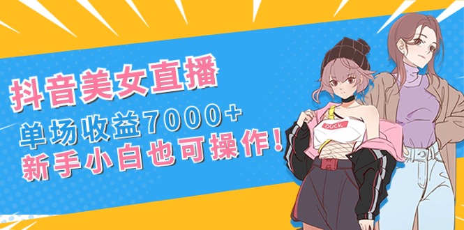 抖音美女直播，单场收益7000+,新手小白也可操作-副业网创