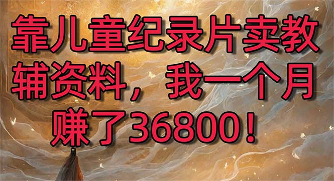 靠儿童纪录片卖教辅资料，一个月赚了36800！暴力变现2.0版本，喂饭级教学-副业网创