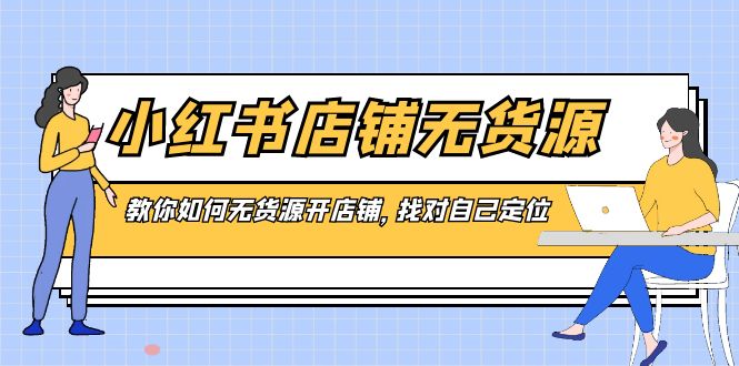 小红书店铺-无货源，教你如何无货源开店铺，找对自己定位-副业网创