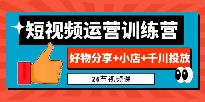 0基础短视频运营训练营：好物分享+小店+千川投放（26节视频课）-副业网创