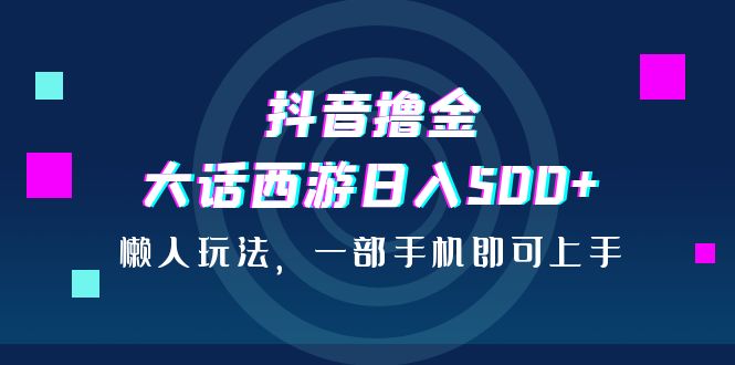 抖音撸金，大话西游日入500+，懒人玩法，一部手机即可上手-副业网创