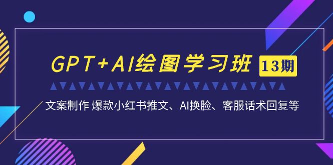 GPT+AI绘图学习班【第13期】 文案制作 爆款小红书推文、AI换脸、客服话术-副业网创