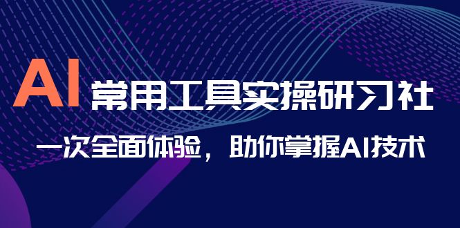 AI-常用工具实操研习社，一次全面体验，助你掌握AI技术-副业网创