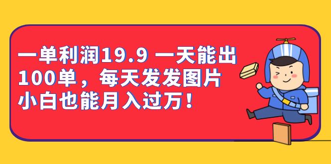 一单利润19.9 一天能出100单，每天发发图片 小白也能月入过万（教程+资料）-副业网创