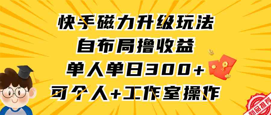 （9368期）快手磁力升级玩法，自布局撸收益，单人单日300+，个人工作室均可操作-副业网创