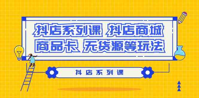抖店系列课，抖店商城、商品卡、无货源等玩法-副业网创