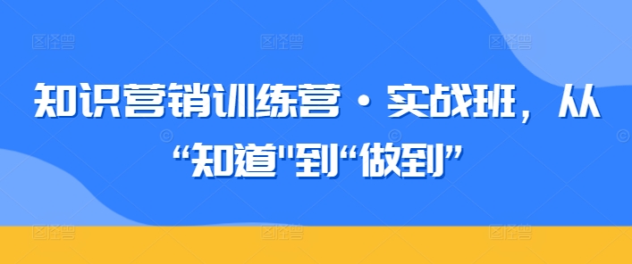 知识营销训练营·实战班，从“知道”到“做到”-副业网创