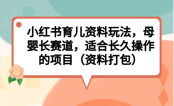 小红书育儿资料玩法，母婴长赛道，适合长久操作的项目（资料打包）-副业网创