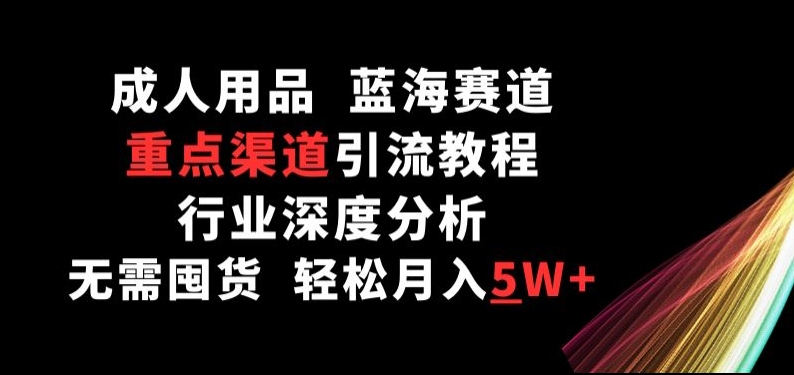 成人用品，蓝海赛道，重点渠道引流教程，行业深度分析，无需囤货，轻松月入5W+-副业网创