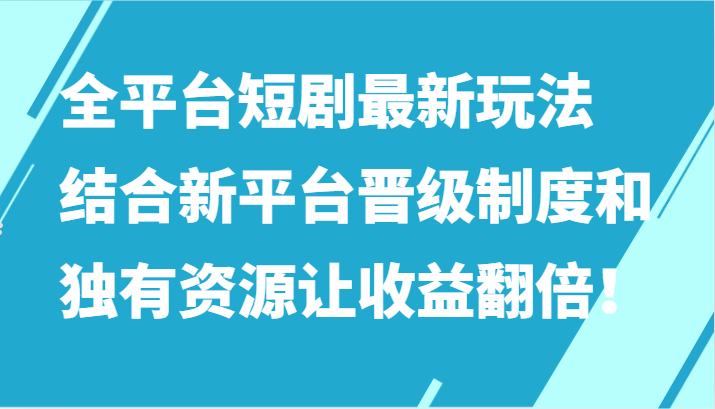 全平台短剧最新玩法，结合新平台晋级制度和独有资源让收益翻倍！-副业网创