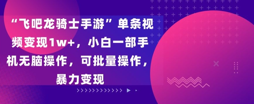 飞吧龙骑士手游”单条视频变现1w+，小白一部手机无脑操作，可批量操作，暴力变现-副业网创
