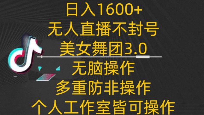 日入1600+，不封号无人直播美女舞团3.0，无脑操作多重防非操作，个人工作制皆可操作-副业网创