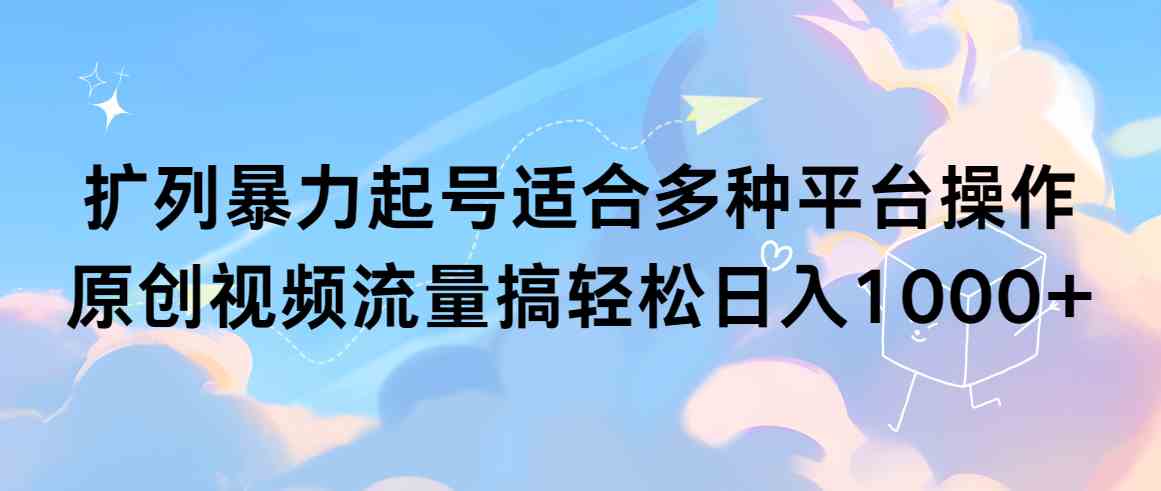（9251期）扩列暴力起号适合多种平台操作原创视频流量搞轻松日入1000+-副业网创