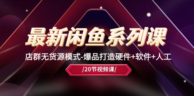 最新闲鱼系列课，店群无货源模式-爆品打造硬件+软件+人工（20节课）-副业网创