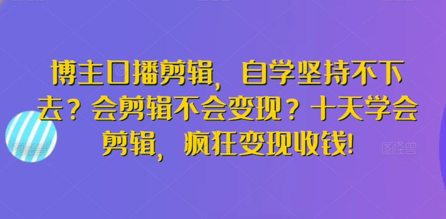 博主口播剪辑，自学坚持不下去？会剪辑不会变现？十天学会剪辑，疯狂变现收钱!-副业网创