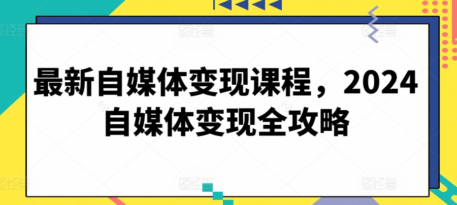 最新自媒体变现课程，2024自媒体变现全攻略-副业网创