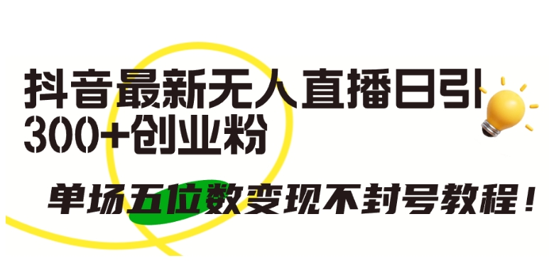 抖音最新无人直播日引300+创业粉，单场五位数变现不封号教程-副业网创