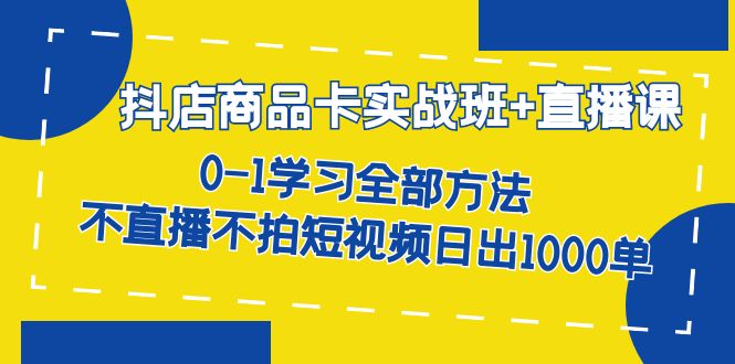 抖店商品卡实战班+直播课-8月 0-1学习全部方法 不直播不拍短视频日出1000单-副业网创