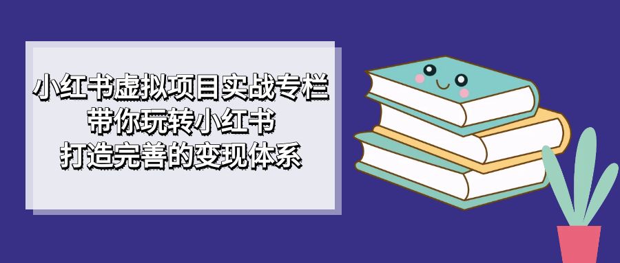 小红书虚拟项目实战专栏，带你玩转小红书，打造完善的变现体系-副业网创