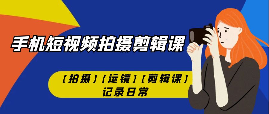 手机短视频-拍摄剪辑课【拍摄】【运镜】【剪辑课】记录日常！-副业网创