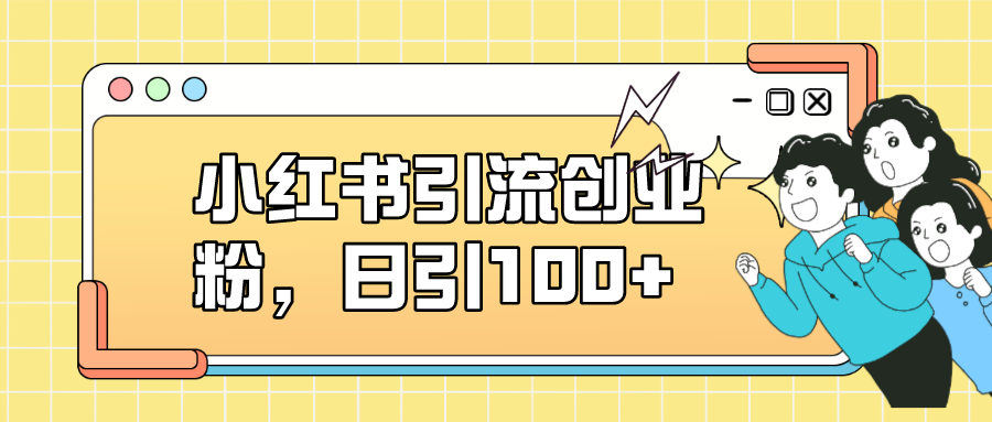 小红书引流创业粉，日引100+，小白可上手，可矩阵操作-副业网创