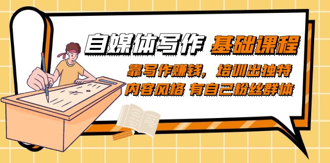 自媒体写作-基础课程：靠写作赚钱，培训出独特内容风格 有自己粉丝群体-副业网创