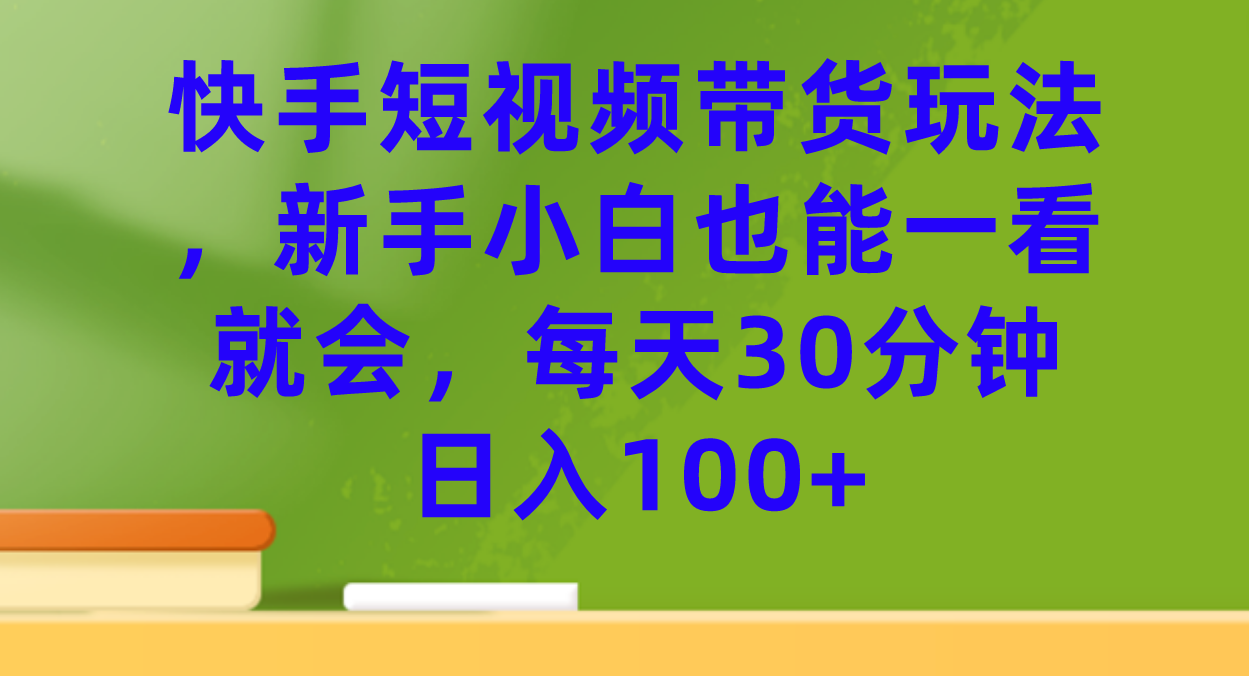 快手短视频带货玩法，新手小白也能一看就会，每天30分钟日入100+-副业网创