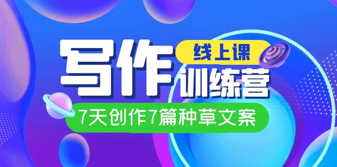 线上创作写作训练营，7天创作7篇种草文案（7节直播课）-副业网创