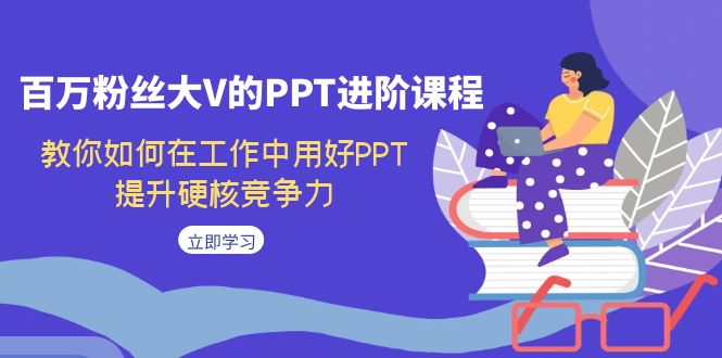 百万粉丝大V的PPT进阶课程，教你如何在工作中用好PPT，提升硬核竞争力-副业网创