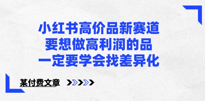 某公众号付费文章-小红书高价品新赛道，要想做高利润的品，一定要学会找差异化！-副业网创
