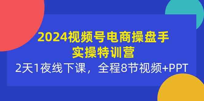 （10156期）2024视频号电商操盘手实操特训营：2天1夜线下课，全程8节视频+PPT-副业网创