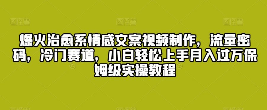 爆火治愈系情感文案视频制作，流量密码，冷门赛道，小白轻松上手-副业网创