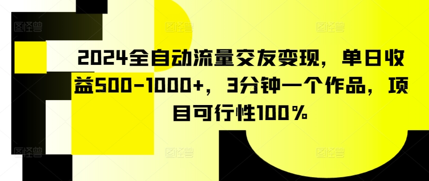 2024全自动流量交友变现，单日收益500-1000+，3分钟一个作品，项目可行性100%-副业网创
