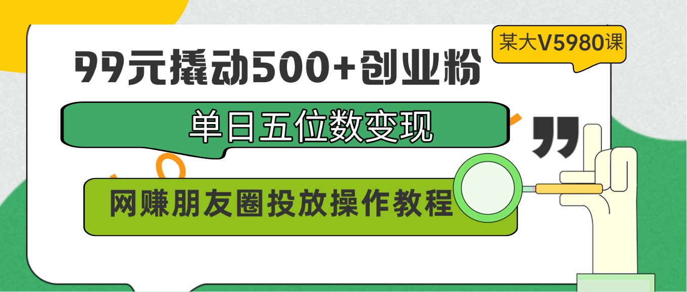 99元撬动500+创业粉，单日五位数变现，网赚朋友圈投放操作教程价值5980！-副业网创