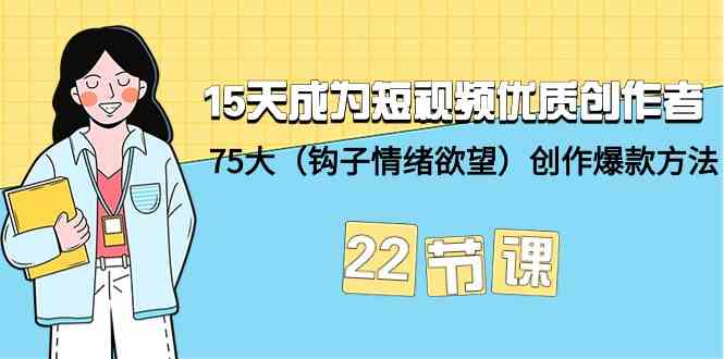 15天成为短视频优质创作者+75大（钩子情绪欲望）创作爆款方法-22节课-副业网创