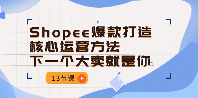 （10777期）Shopee-爆款打造核心运营方法，下一个大卖就是你（13节课）-副业网创