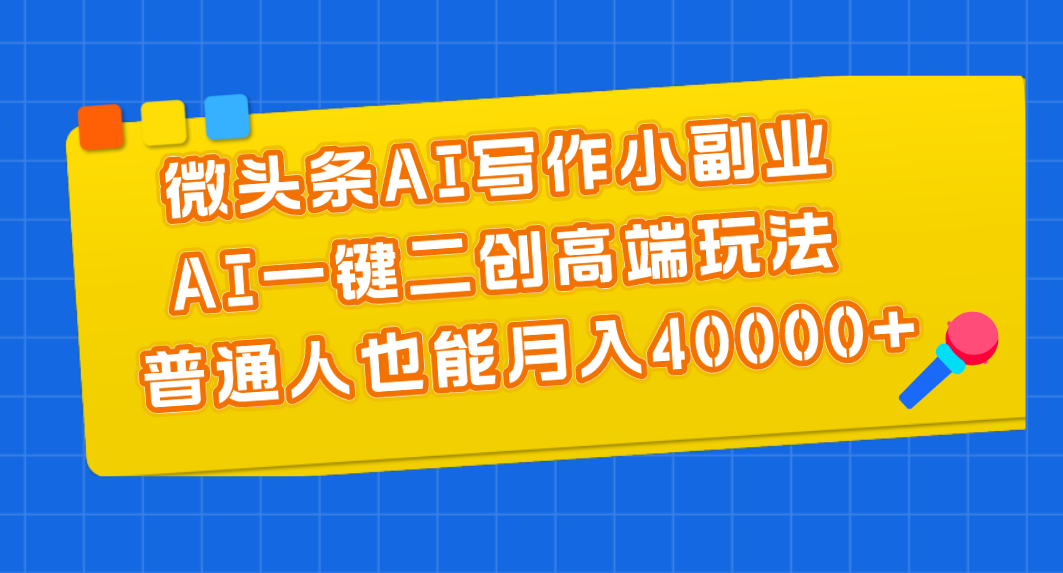 微头条AI写作小副业，AI一键二创高端玩法 普通人也能月入40000+-副业网创
