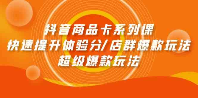 （9988期）抖音商品卡系列课：快速提升体验分/店群爆款玩法/超级爆款玩法-副业网创