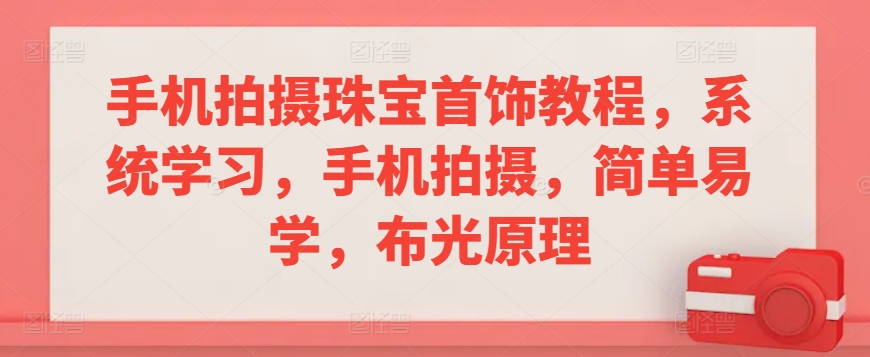 手机拍摄珠宝首饰教程，系统学习，手机拍摄，简单易学，布光原理-副业网创