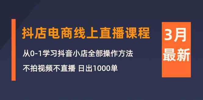 （10140期）3月抖店电商线上直播课程：从0-1学习抖音小店，不拍视频不直播 日出1000单-副业网创
